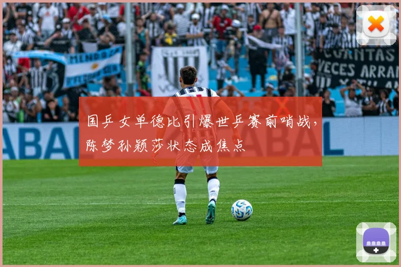国乒女单德比引爆世乒赛前哨战，陈梦孙颖莎状态成焦点