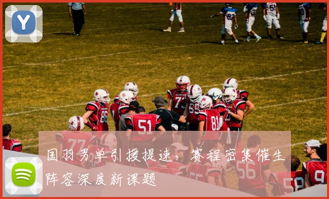 国羽男单引援提速，赛程密集催生阵容深度新课题