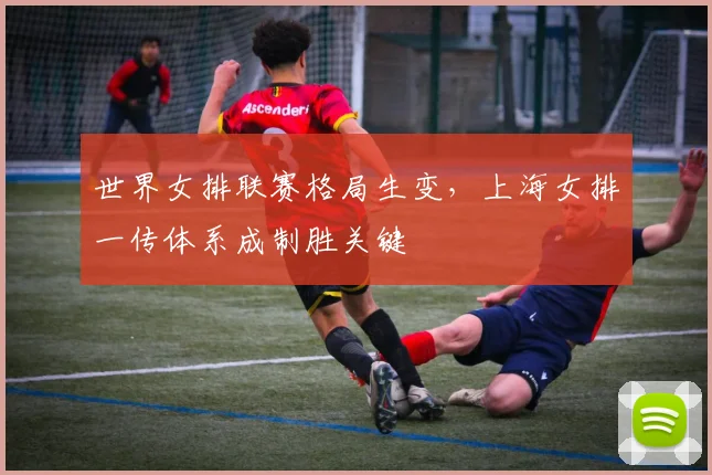 世界女排联赛格局生变，上海女排一传体系成制胜关键