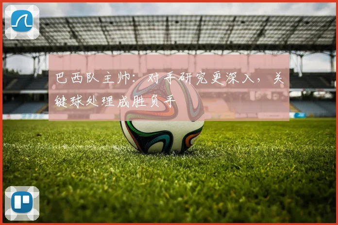 巴西队主帅：对手研究更深入，关键球处理成胜负手