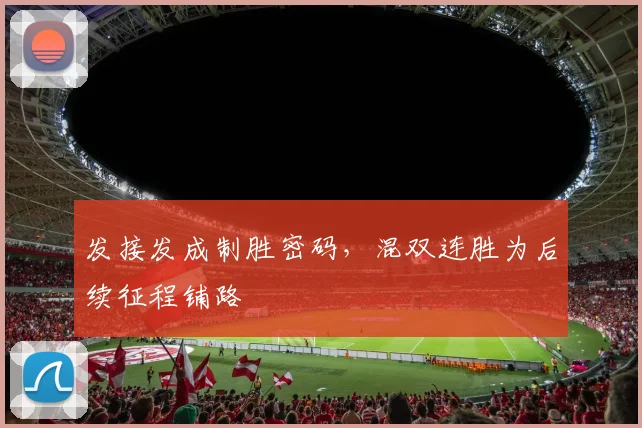发接发成制胜密码，混双连胜为后续征程铺路