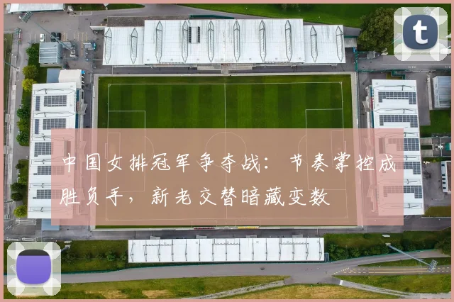 中国女排冠军争夺战：节奏掌控成胜负手，新老交替暗藏变数