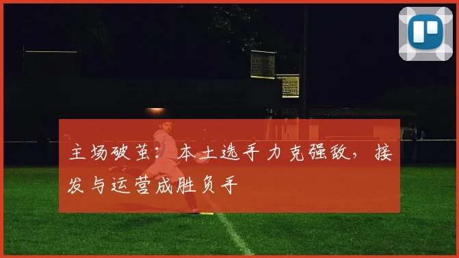 主场破茧：本土选手力克强敌，接发与运营成胜负手