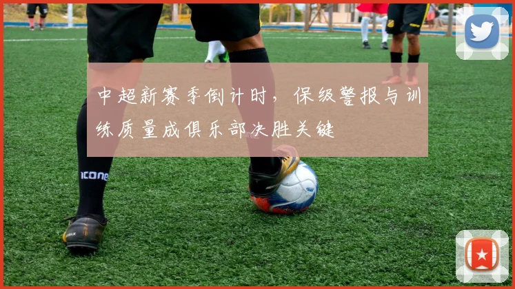 中超新赛季倒计时，保级警报与训练质量成俱乐部决胜关键