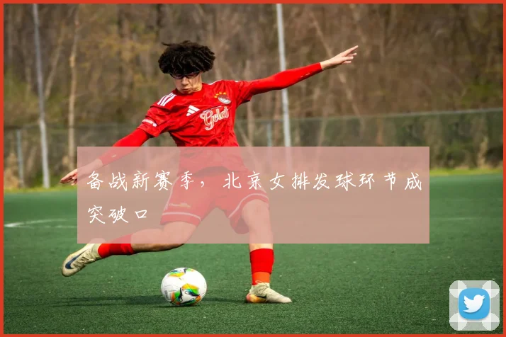 备战新赛季，北京女排发球环节成突破口