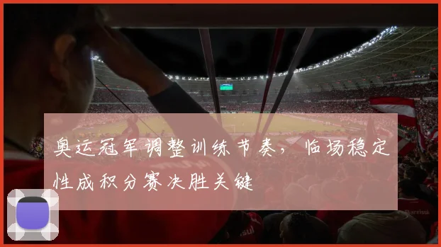 奥运冠军调整训练节奏，临场稳定性成积分赛决胜关键