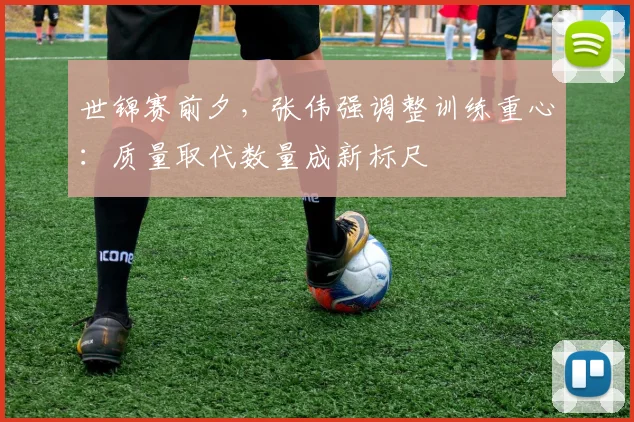 世锦赛前夕，张伟强调整训练重心：质量取代数量成新标尺