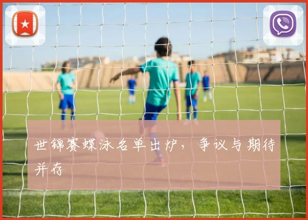 世锦赛蝶泳名单出炉，争议与期待并存