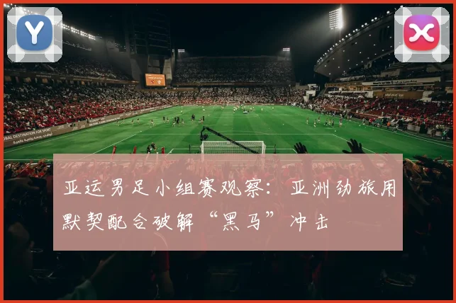 亚运男足小组赛观察：亚洲劲旅用默契配合破解“黑马”冲击
