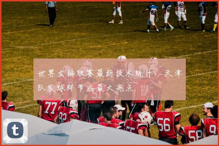 世界女排联赛最新技术统计，天津队发球环节成最大亮点