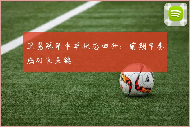 卫冕冠军中单状态回升，前期节奏成对决关键