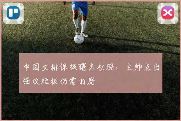 中国女排保级曙光初现，主帅点出强攻短板仍需打磨