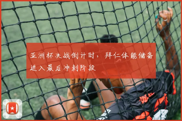 亚洲杯决战倒计时，拜仁体能储备进入最后冲刺阶段