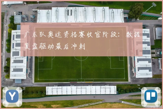 广东队奥运资格赛收官阶段：数据复盘驱动最后冲刺