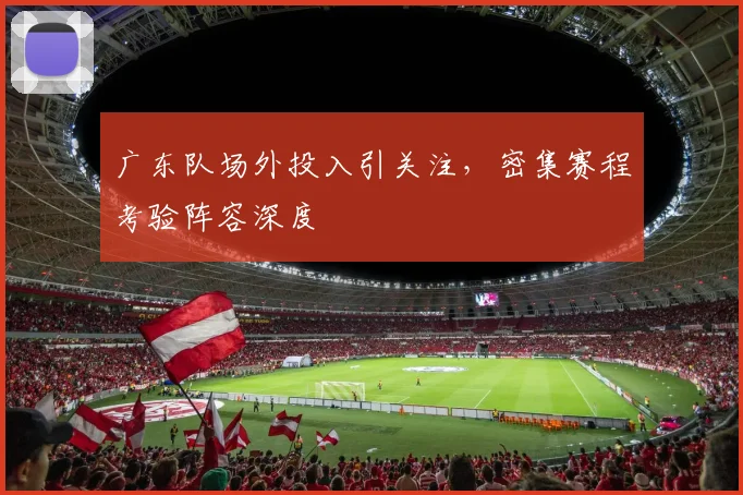 广东队场外投入引关注，密集赛程考验阵容深度