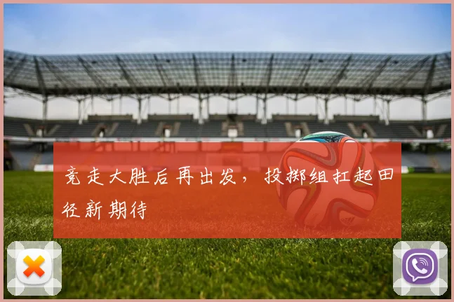 竞走大胜后再出发，投掷组扛起田径新期待