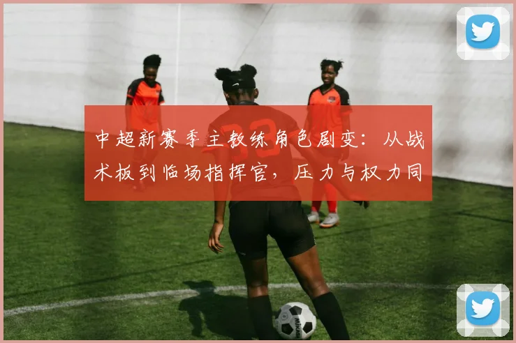 中超新赛季主教练角色剧变：从战术板到临场指挥官，压力与权力同步升级