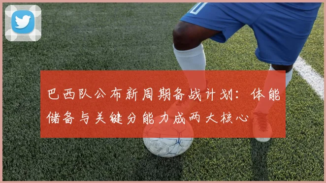 巴西队公布新周期备战计划：体能储备与关键分能力成两大核心