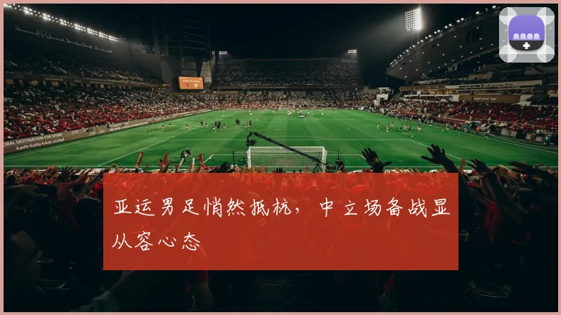 亚运男足悄然抵杭，中立场备战显从容心态
