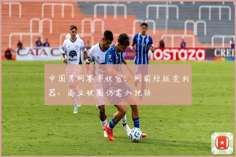 中国男网赛季收官：网前短板变利器，商业破圈仍需加把劲