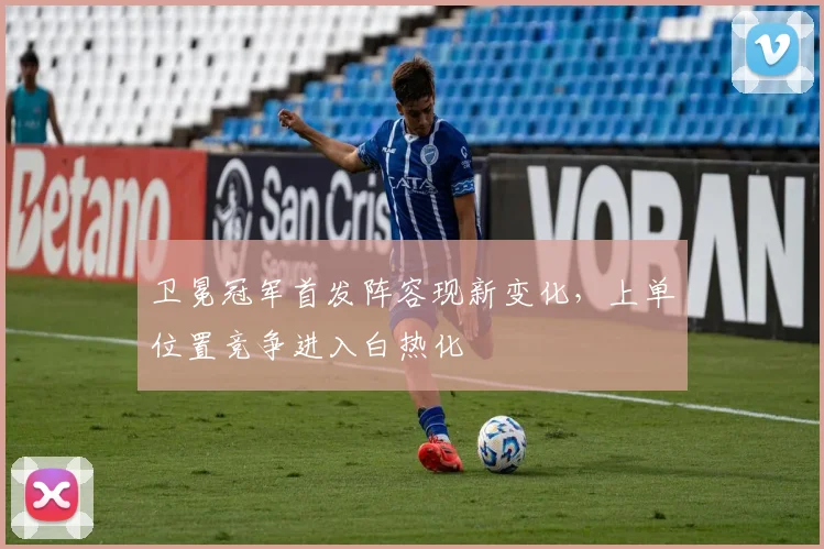 卫冕冠军首发阵容现新变化，上单位置竞争进入白热化