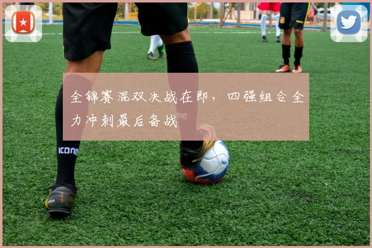 全锦赛混双决战在即，四强组合全力冲刺最后备战