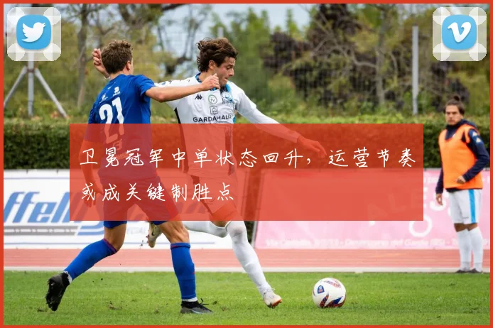卫冕冠军中单状态回升，运营节奏或成关键制胜点