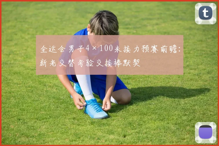 全运会男子4×100米接力预赛前瞻：新老交替考验交接棒默契