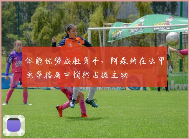 体能优势成胜负手，阿森纳在法甲竞争格局中悄然占据主动