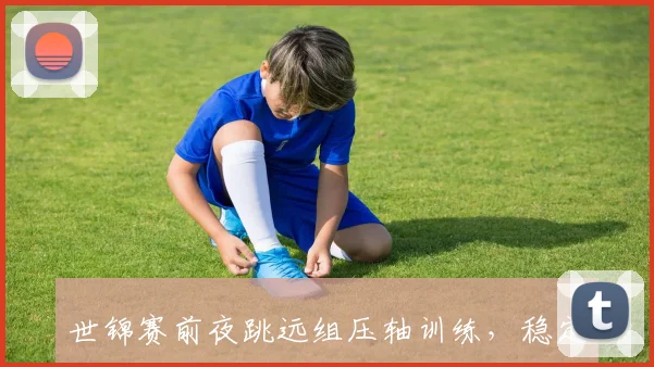 世锦赛前夜跳远组压轴训练，稳定性成最后攻关核心