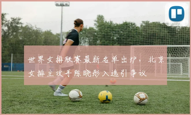 世界女排联赛最新名单出炉，北京女排主攻手陈晓彤入选引争议