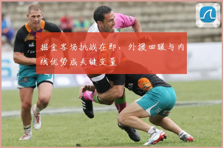 掘金客场挑战在即，外援回暖与内线优势成关键变量