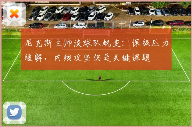 尼克斯主帅谈球队蜕变：保级压力缓解，内线攻坚仍是关键课题
