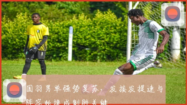 国羽男单强势复苏，发接发提速与阵容轮换成制胜关键
