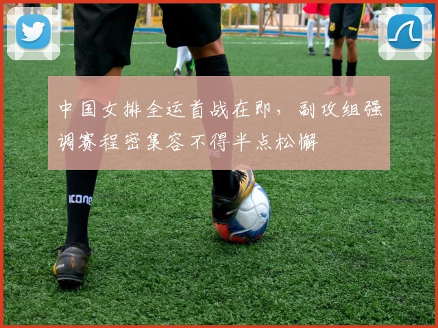 中国女排全运首战在即，副攻组强调赛程密集容不得半点松懈