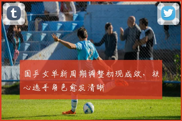 国乒女单新周期调整初现成效，核心选手角色愈发清晰