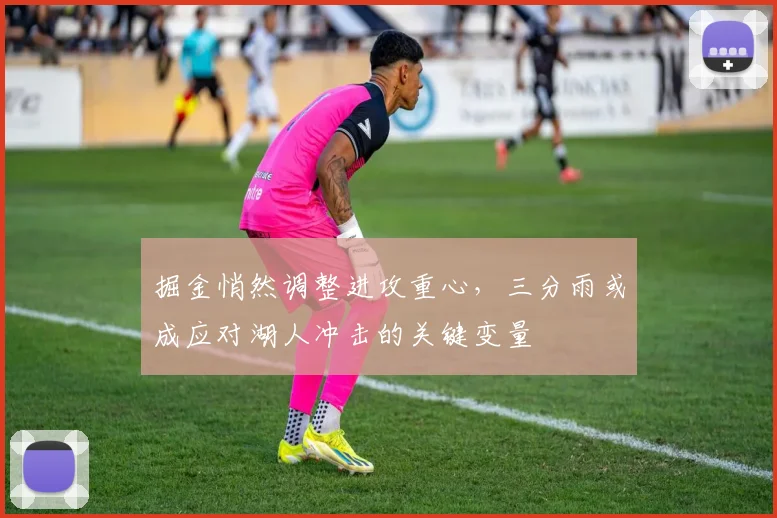 掘金悄然调整进攻重心，三分雨或成应对湖人冲击的关键变量