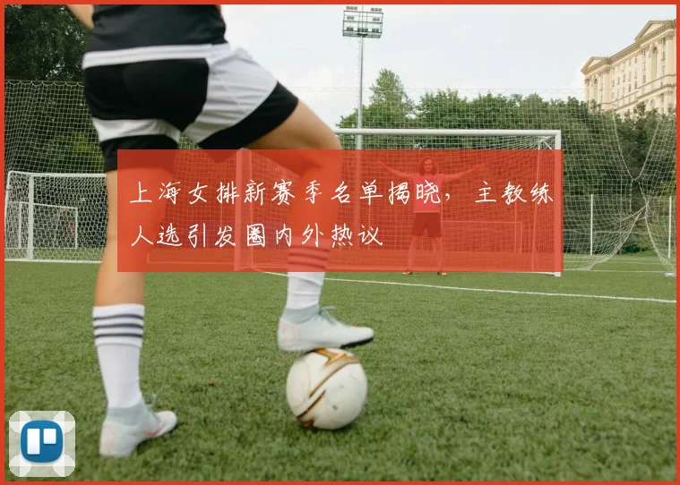 上海女排新赛季名单揭晓，主教练人选引发圈内外热议