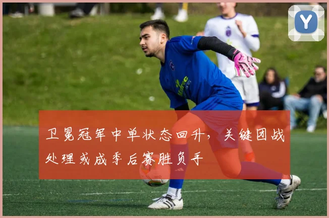 卫冕冠军中单状态回升，关键团战处理或成季后赛胜负手
