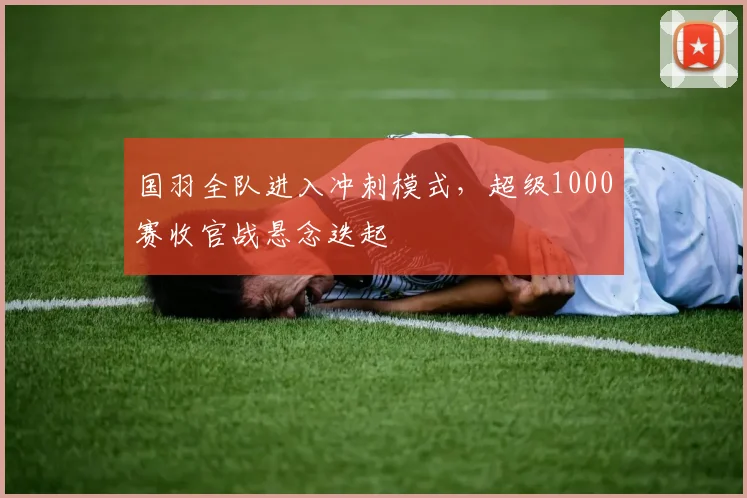 国羽全队进入冲刺模式，超级1000赛收官战悬念迭起