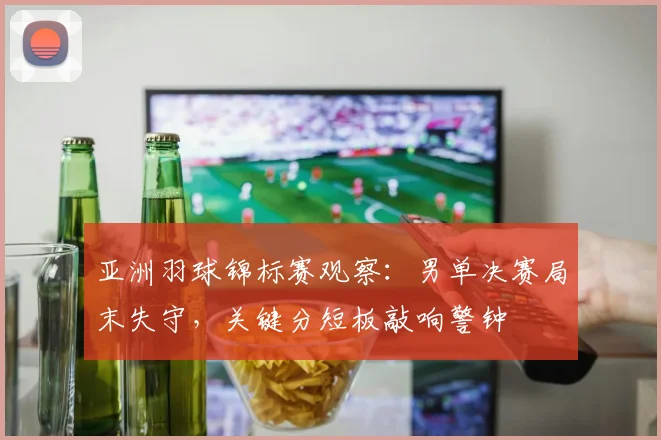 亚洲羽球锦标赛观察：男单决赛局末失守，关键分短板敲响警钟
