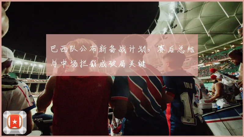 巴西队公布新备战计划，赛后总结与中场拦截成破局关键
