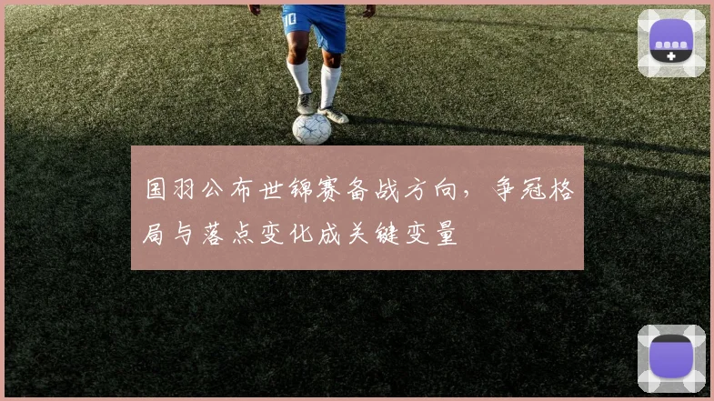 国羽公布世锦赛备战方向，争冠格局与落点变化成关键变量