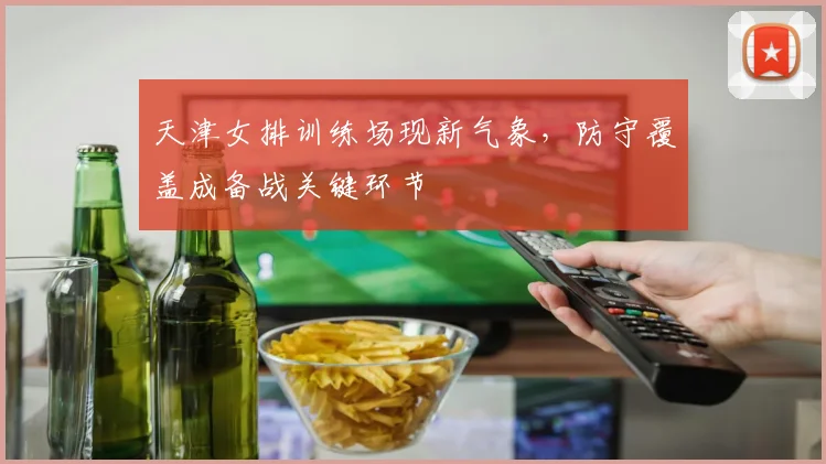 天津女排训练场现新气象，防守覆盖成备战关键环节