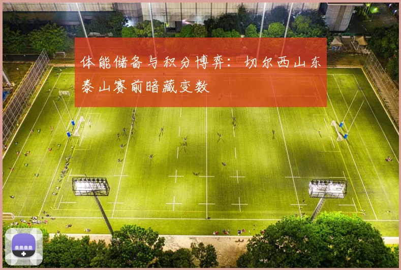 体能储备与积分博弈：切尔西山东泰山赛前暗藏变数