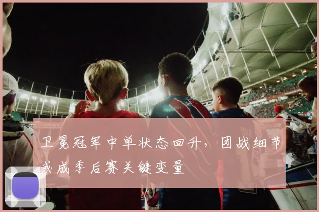 卫冕冠军中单状态回升，团战细节或成季后赛关键变量