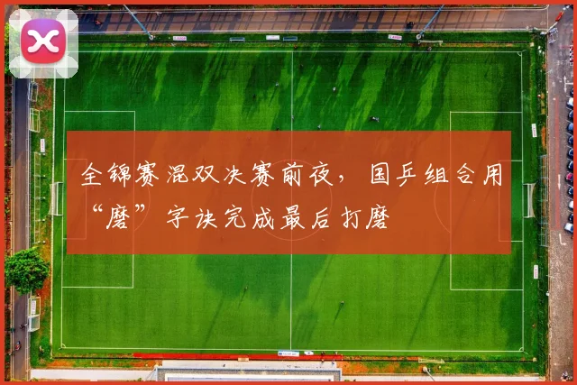 全锦赛混双决赛前夜，国乒组合用“磨”字诀完成最后打磨