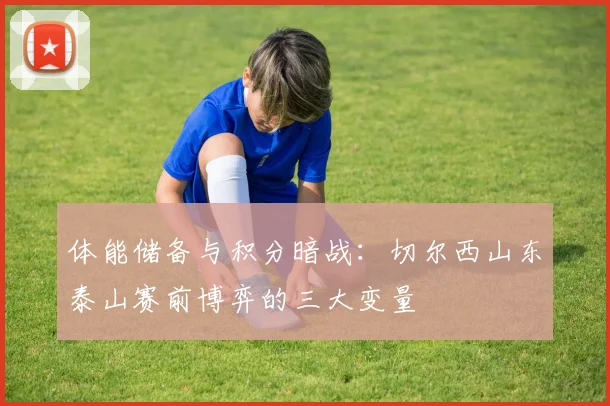 体能储备与积分暗战：切尔西山东泰山赛前博弈的三大变量