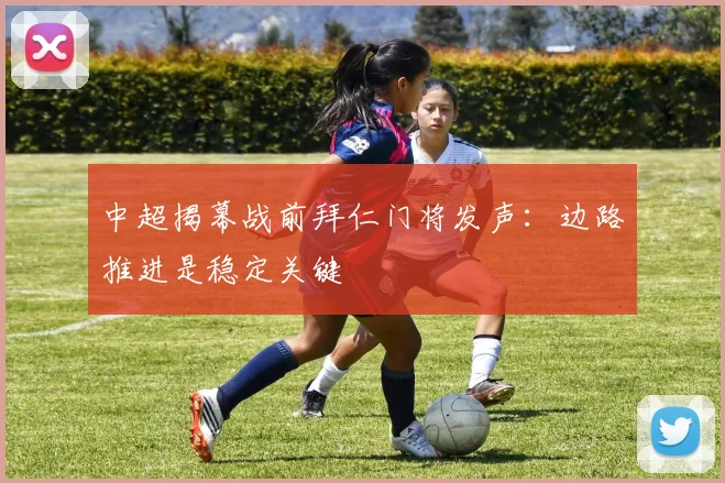 中超揭幕战前拜仁门将发声：边路推进是稳定关键